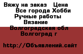 Вяжу на заказ › Цена ­ 800 - Все города Хобби. Ручные работы » Вязание   . Волгоградская обл.,Волгоград г.